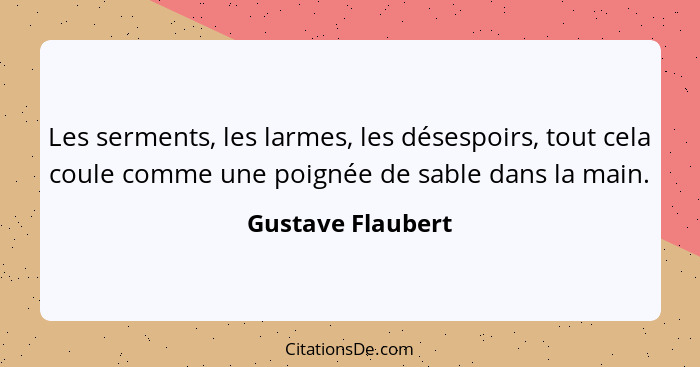 Les serments, les larmes, les désespoirs, tout cela coule comme une poignée de sable dans la main.... - Gustave Flaubert