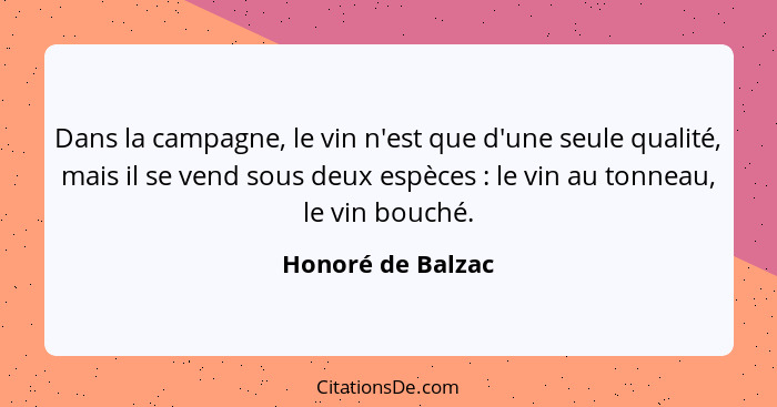 Dans la campagne, le vin n'est que d'une seule qualité, mais il se vend sous deux espèces : le vin au tonneau, le vin bouché.... - Honoré de Balzac