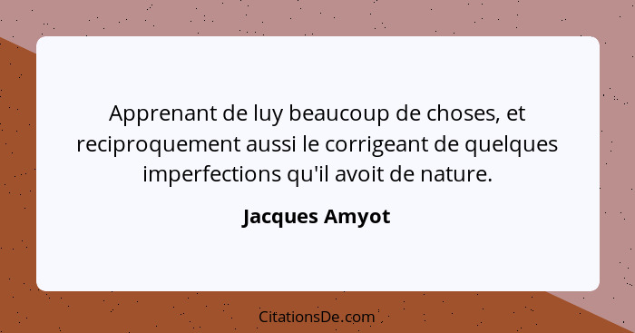 Apprenant de luy beaucoup de choses, et reciproquement aussi le corrigeant de quelques imperfections qu'il avoit de nature.... - Jacques Amyot