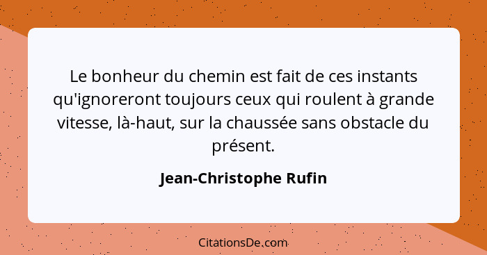 Le bonheur du chemin est fait de ces instants qu'ignoreront toujours ceux qui roulent à grande vitesse, là-haut, sur la chauss... - Jean-Christophe Rufin