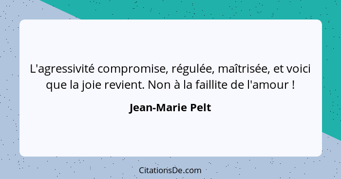 L'agressivité compromise, régulée, maîtrisée, et voici que la joie revient. Non à la faillite de l'amour !... - Jean-Marie Pelt