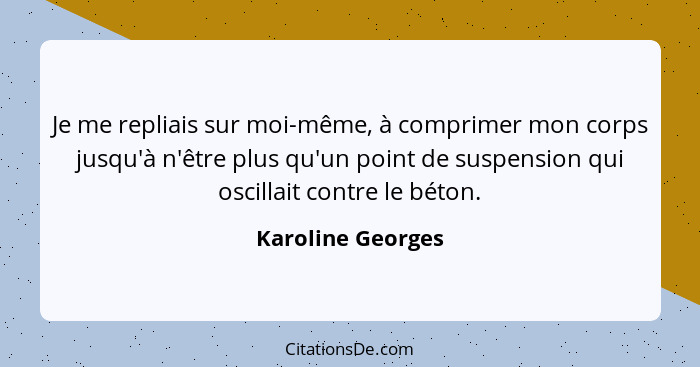 Je me repliais sur moi-même, à comprimer mon corps jusqu'à n'être plus qu'un point de suspension qui oscillait contre le béton.... - Karoline Georges