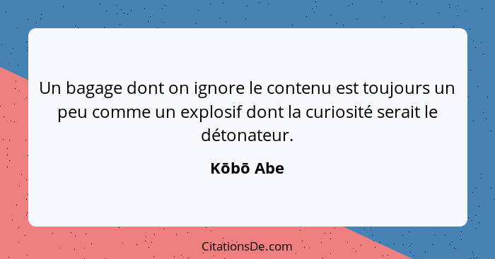 Un bagage dont on ignore le contenu est toujours un peu comme un explosif dont la curiosité serait le détonateur.... - Kōbō Abe