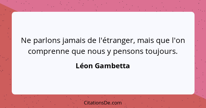 Ne parlons jamais de l'étranger, mais que l'on comprenne que nous y pensons toujours.... - Léon Gambetta