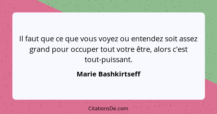 Il faut que ce que vous voyez ou entendez soit assez grand pour occuper tout votre être, alors c'est tout-puissant.... - Marie Bashkirtseff