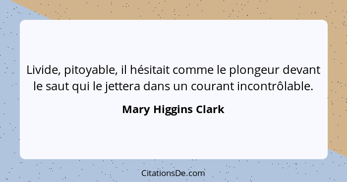 Livide, pitoyable, il hésitait comme le plongeur devant le saut qui le jettera dans un courant incontrôlable.... - Mary Higgins Clark