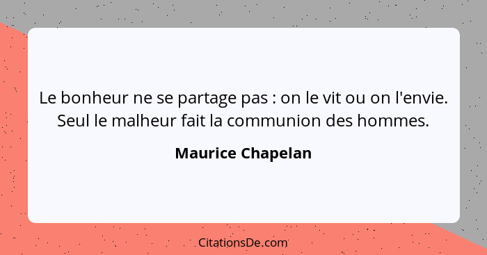 Le bonheur ne se partage pas : on le vit ou on l'envie. Seul le malheur fait la communion des hommes.... - Maurice Chapelan