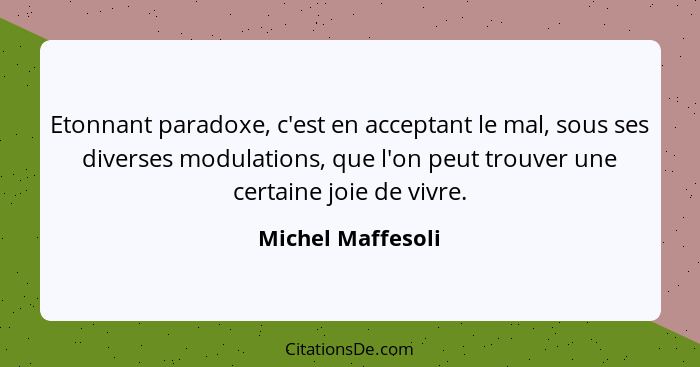 Etonnant paradoxe, c'est en acceptant le mal, sous ses diverses modulations, que l'on peut trouver une certaine joie de vivre.... - Michel Maffesoli