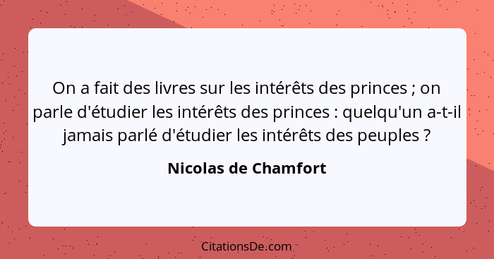 On a fait des livres sur les intérêts des princes ; on parle d'étudier les intérêts des princes : quelqu'un a-t-il jam... - Nicolas de Chamfort