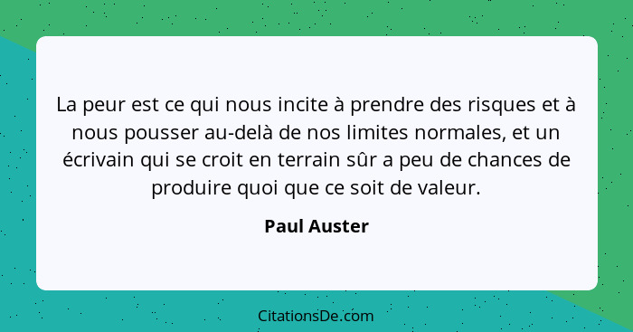 La peur est ce qui nous incite à prendre des risques et à nous pousser au-delà de nos limites normales, et un écrivain qui se croit en t... - Paul Auster