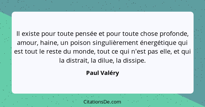 Il existe pour toute pensée et pour toute chose profonde, amour, haine, un poison singulièrement énergétique qui est tout le reste du mo... - Paul Valéry