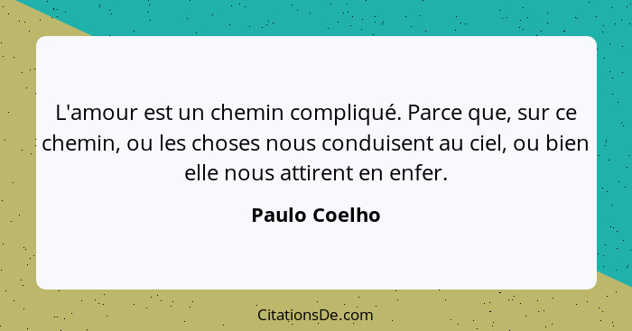 L'amour est un chemin compliqué. Parce que, sur ce chemin, ou les choses nous conduisent au ciel, ou bien elle nous attirent en enfer.... - Paulo Coelho