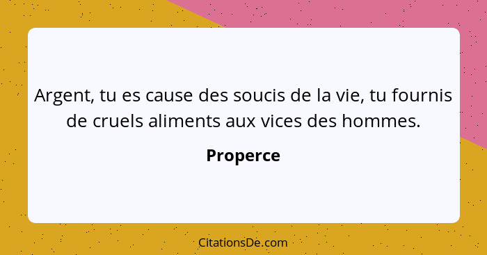 Argent, tu es cause des soucis de la vie, tu fournis de cruels aliments aux vices des hommes.... - Properce