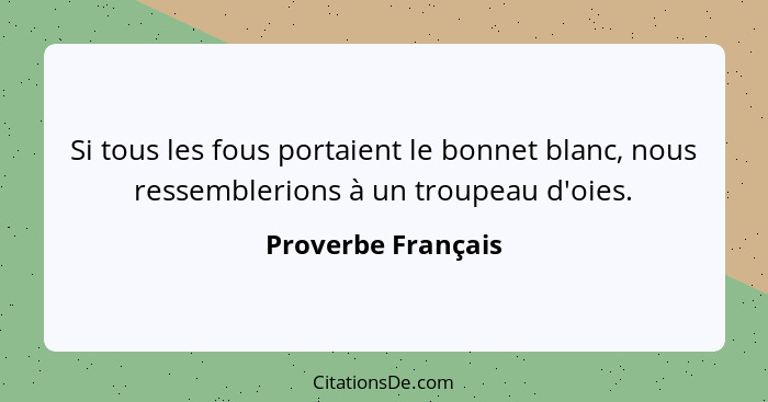 Si tous les fous portaient le bonnet blanc, nous ressemblerions à un troupeau d'oies.... - Proverbe Français