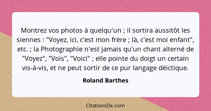 Montrez vos photos à quelqu'un ; il sortira aussitôt les siennes : "Voyez, ici, c'est mon frère ; là, c'est moi enfant... - Roland Barthes