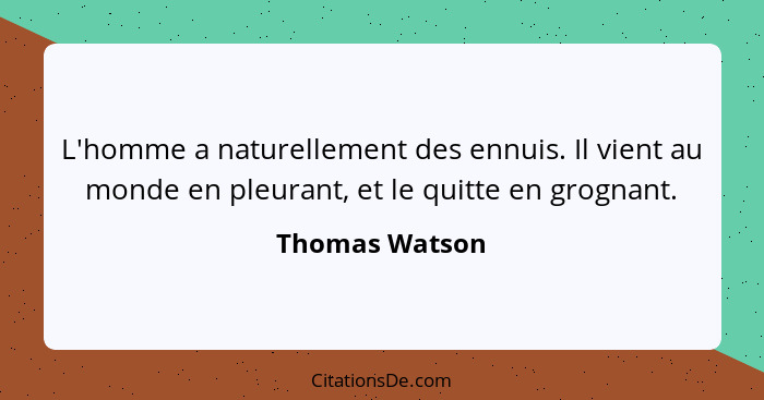 L'homme a naturellement des ennuis. Il vient au monde en pleurant, et le quitte en grognant.... - Thomas Watson