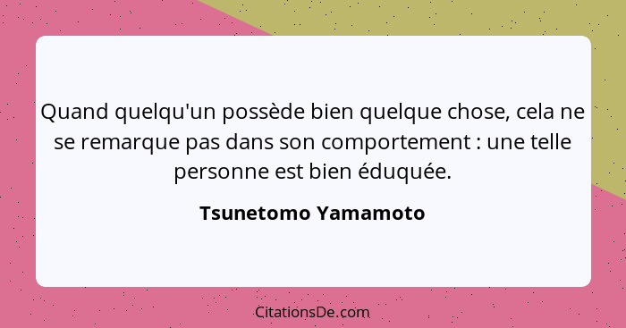 Quand quelqu'un possède bien quelque chose, cela ne se remarque pas dans son comportement : une telle personne est bien éduq... - Tsunetomo Yamamoto