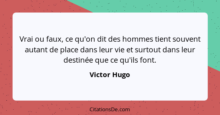 Vrai ou faux, ce qu'on dit des hommes tient souvent autant de place dans leur vie et surtout dans leur destinée que ce qu'ils font.... - Victor Hugo