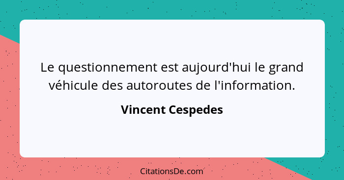 Le questionnement est aujourd'hui le grand véhicule des autoroutes de l'information.... - Vincent Cespedes