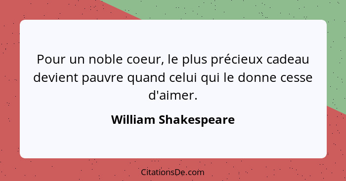 Pour un noble coeur, le plus précieux cadeau devient pauvre quand celui qui le donne cesse d'aimer.... - William Shakespeare