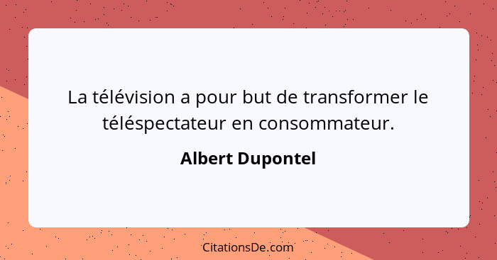 La télévision a pour but de transformer le téléspectateur en consommateur.... - Albert Dupontel