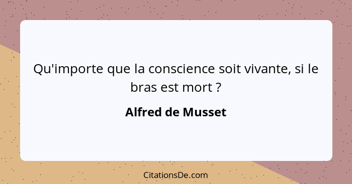 Qu'importe que la conscience soit vivante, si le bras est mort ?... - Alfred de Musset
