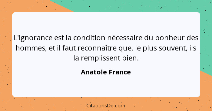 L'ignorance est la condition nécessaire du bonheur des hommes, et il faut reconnaître que, le plus souvent, ils la remplissent bien.... - Anatole France