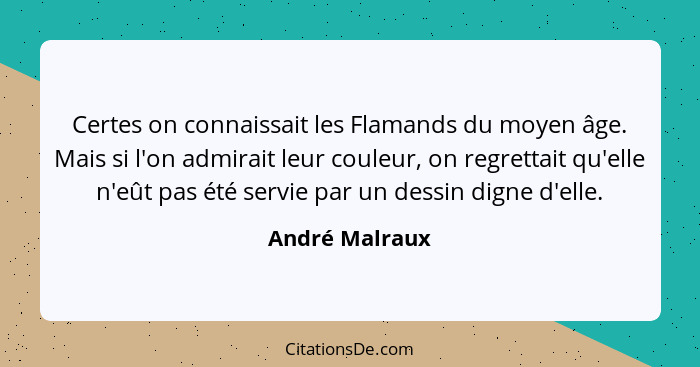 Certes on connaissait les Flamands du moyen âge. Mais si l'on admirait leur couleur, on regrettait qu'elle n'eût pas été servie par un... - André Malraux