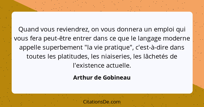 Quand vous reviendrez, on vous donnera un emploi qui vous fera peut-être entrer dans ce que le langage moderne appelle superbemen... - Arthur de Gobineau