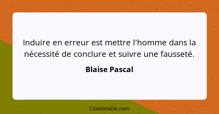 Induire en erreur est mettre l'homme dans la nécessité de conclure et suivre une fausseté.... - Blaise Pascal