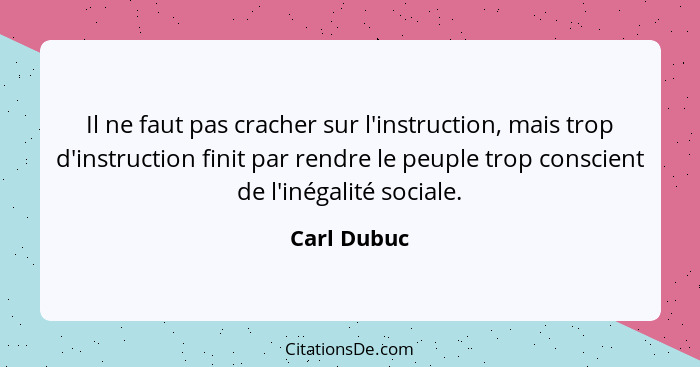 Il ne faut pas cracher sur l'instruction, mais trop d'instruction finit par rendre le peuple trop conscient de l'inégalité sociale.... - Carl Dubuc