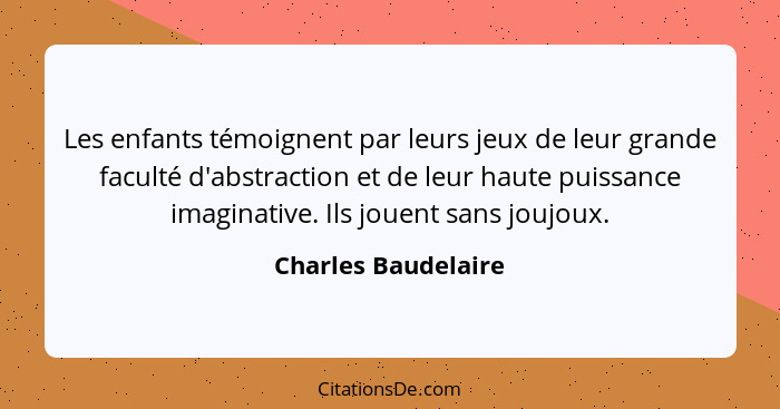 Les enfants témoignent par leurs jeux de leur grande faculté d'abstraction et de leur haute puissance imaginative. Ils jouent san... - Charles Baudelaire