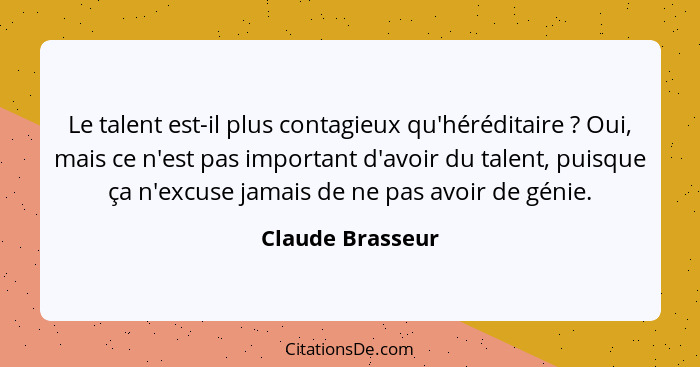 Le talent est-il plus contagieux qu'héréditaire ? Oui, mais ce n'est pas important d'avoir du talent, puisque ça n'excuse jamai... - Claude Brasseur