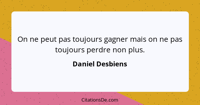 On ne peut pas toujours gagner mais on ne pas toujours perdre non plus.... - Daniel Desbiens