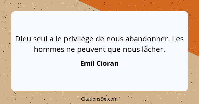 Dieu seul a le privilège de nous abandonner. Les hommes ne peuvent que nous lâcher.... - Emil Cioran