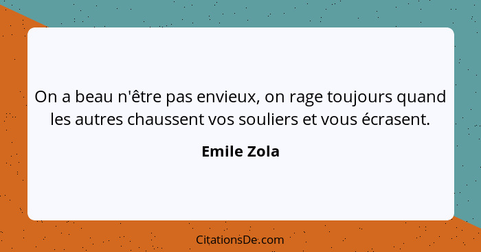 On a beau n'être pas envieux, on rage toujours quand les autres chaussent vos souliers et vous écrasent.... - Emile Zola