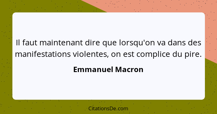 Il faut maintenant dire que lorsqu'on va dans des manifestations violentes, on est complice du pire.... - Emmanuel Macron