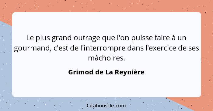 Le plus grand outrage que l'on puisse faire à un gourmand, c'est de l'interrompre dans l'exercice de ses mâchoires.... - Grimod de La Reynière