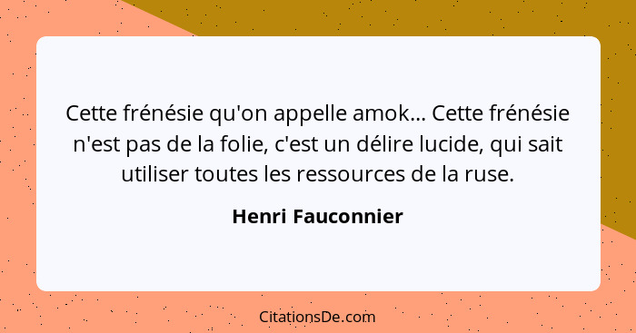 Cette frénésie qu'on appelle amok... Cette frénésie n'est pas de la folie, c'est un délire lucide, qui sait utiliser toutes les res... - Henri Fauconnier