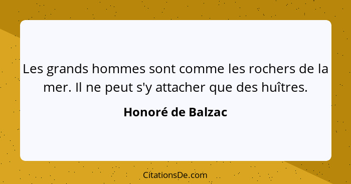 Les grands hommes sont comme les rochers de la mer. Il ne peut s'y attacher que des huîtres.... - Honoré de Balzac