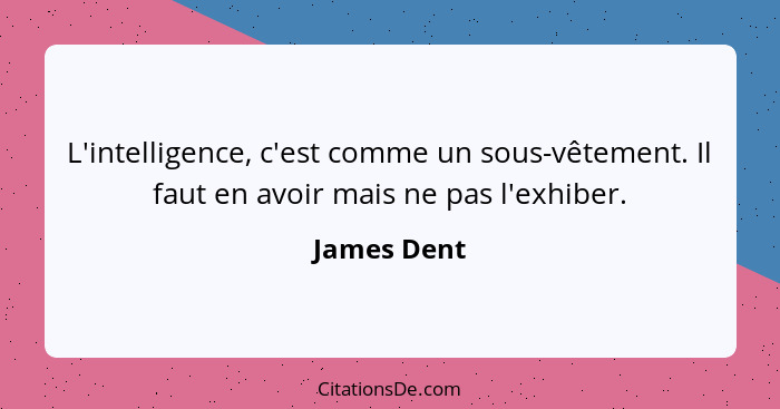 L'intelligence, c'est comme un sous-vêtement. Il faut en avoir mais ne pas l'exhiber.... - James Dent