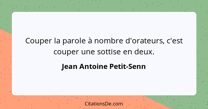 Couper la parole à nombre d'orateurs, c'est couper une sottise en deux.... - Jean Antoine Petit-Senn