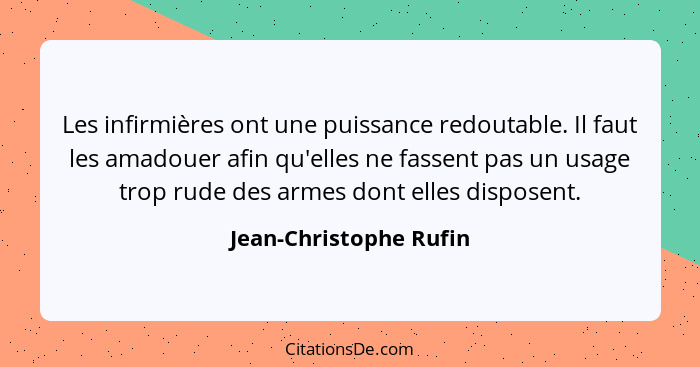 Les infirmières ont une puissance redoutable. Il faut les amadouer afin qu'elles ne fassent pas un usage trop rude des armes d... - Jean-Christophe Rufin