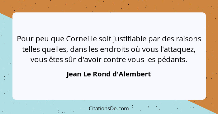 Pour peu que Corneille soit justifiable par des raisons telles quelles, dans les endroits où vous l'attaquez, vous êtes... - Jean Le Rond d'Alembert