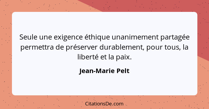 Seule une exigence éthique unanimement partagée permettra de préserver durablement, pour tous, la liberté et la paix.... - Jean-Marie Pelt