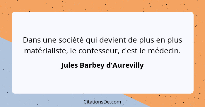 Dans une société qui devient de plus en plus matérialiste, le confesseur, c'est le médecin.... - Jules Barbey d'Aurevilly