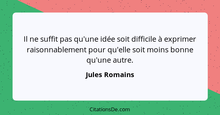 Il ne suffit pas qu'une idée soit difficile à exprimer raisonnablement pour qu'elle soit moins bonne qu'une autre.... - Jules Romains