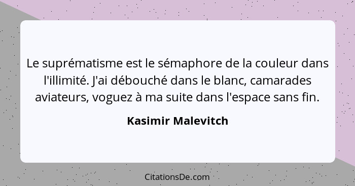 Le suprématisme est le sémaphore de la couleur dans l'illimité. J'ai débouché dans le blanc, camarades aviateurs, voguez à ma suit... - Kasimir Malevitch