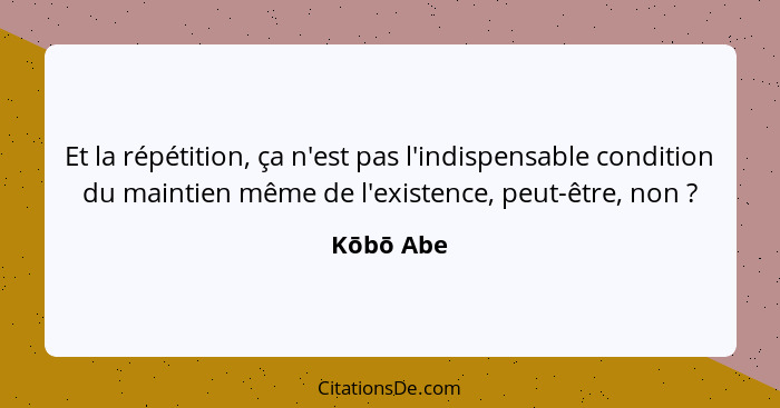 Et la répétition, ça n'est pas l'indispensable condition du maintien même de l'existence, peut-être, non ?... - Kōbō Abe