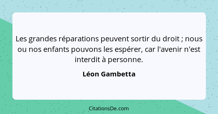 Les grandes réparations peuvent sortir du droit ; nous ou nos enfants pouvons les espérer, car l'avenir n'est interdit à personne... - Léon Gambetta